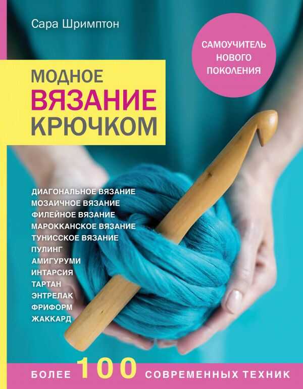 МОДНОЕ ВЯЗАНИЕ КРЮЧКОМ. САМОУЧИТЕЛь НОВОГО ПОКОЛЕНИЯ. БОЛЕЕ 100 СОВРЕМЕННЫХ ТЕХНИК