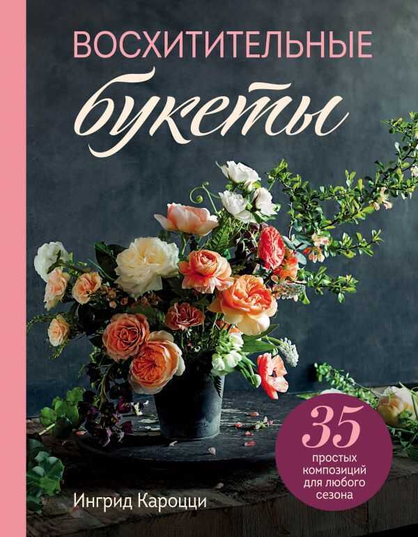 ВОСХИТИТЕЛьНЫЕ БУКЕТЫ. 35 ПРОСТЫХ КОМПОЗИЦИЙ ДЛЯ ЛЮБОГО СЕЗОНА