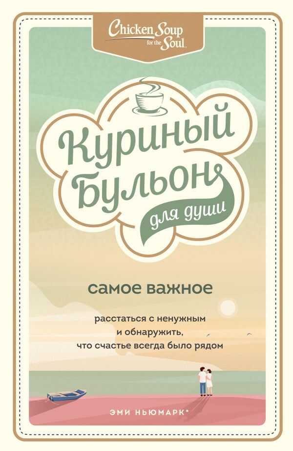 КУРИНЫЙ БУЛьОН ДЛЯ ДУШИ. САМОЕ ВАЖНОЕ. РАССТАТьСЯ С НЕНУЖНЫМ И ОБНАРУЖИТь, ЧТО СЧ