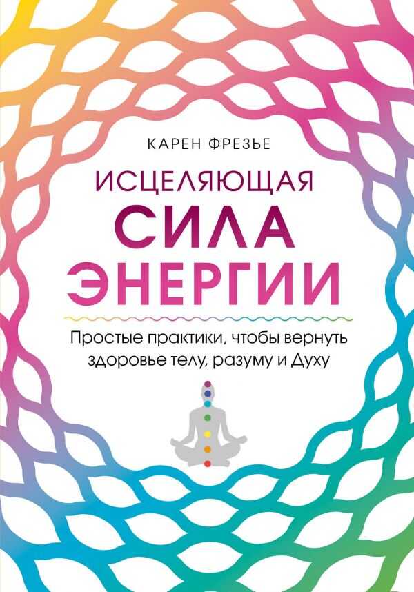 ИСЦЕЛЯЮЩАЯ СИЛА ЭНЕРГИИ. ПРОСТЫЕ ПРАКТИКИ, ЧТОБЫ ВЕРНУТь ЗДОРОВьЕ ТЕЛУ, РАЗУМУ И