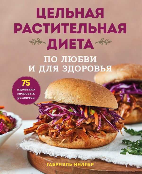 ЦЕЛьНАЯ РАСТИТЕЛьНАЯ ДИЕТА. ПО ЛЮБВИ И ДЛЯ ЗДОРОВьЯ. 75 ИДЕАЛьНО ЗДОРОВЫХ РЕЦЕПТОВ