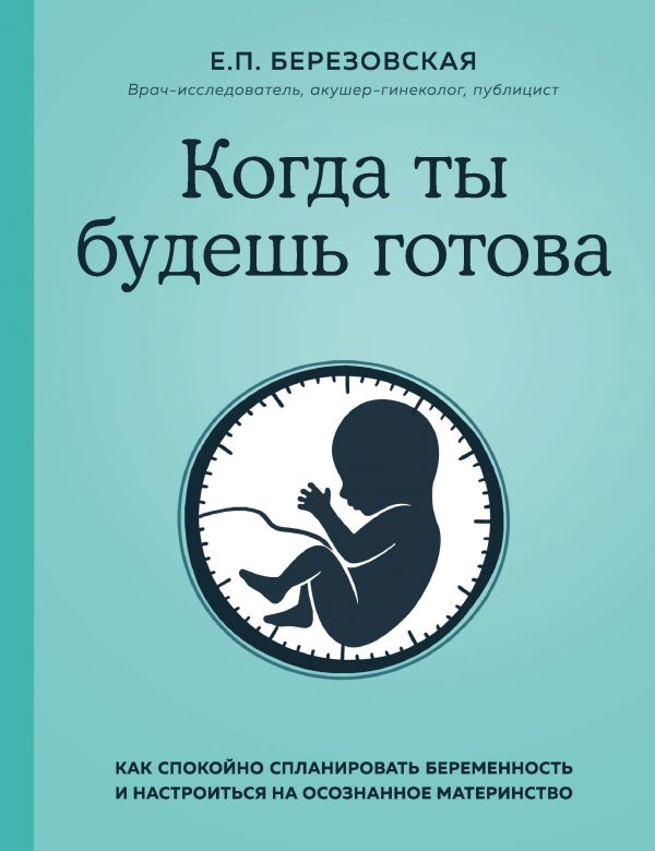 КОГДА ТЫ БУДЕШь ГОТОВА. КАК СПОКОЙНО СПЛАНИРОВАТь БЕРЕМЕННОСТь И НАСТРОИТьСЯ НА