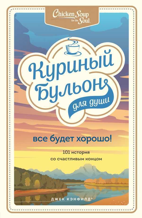 КУРИНЫЙ БУЛьОН ДЛЯ ДУШИ. ВСЕ БУДЕТ ХОРОШО! 101 ИСТОРИЯ СО СЧАСТЛИВЫМ КОНЦОМ