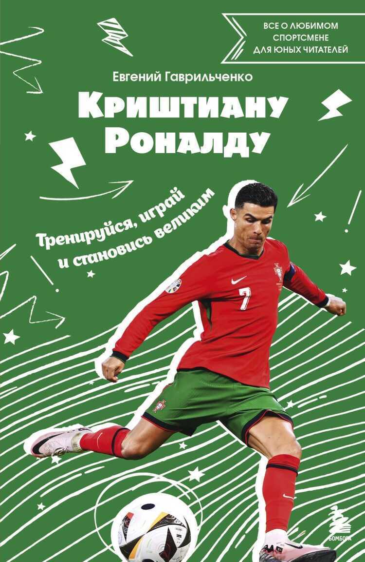 Криштиану Роналду. Тренируйся, играй и становись великим: все о любимом спортсмене для