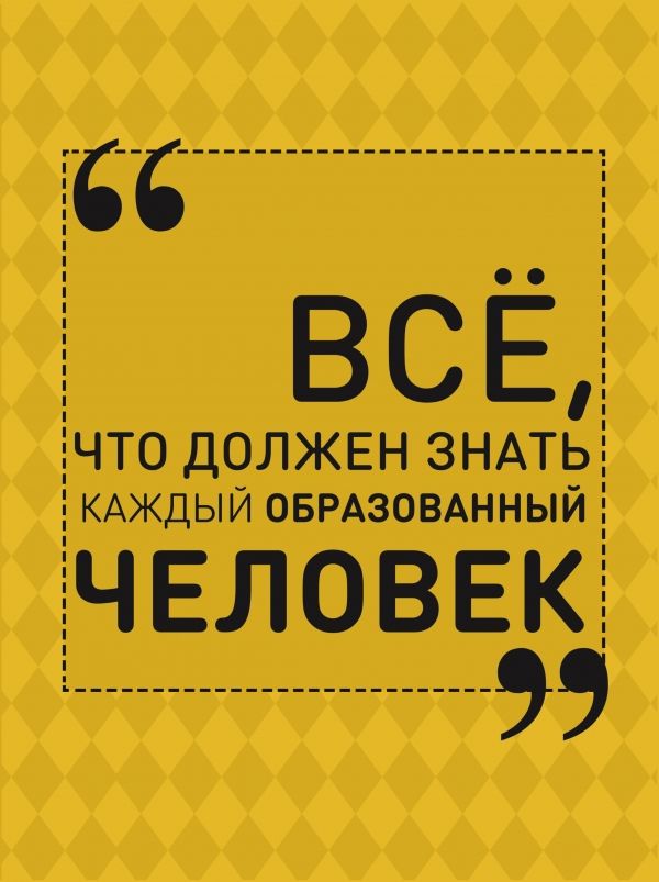 ВСЕ, ЧТО ДОЛЖЕН ЗНАТь КАЖДЫЙ ОБРАЗОВАННЫЙ ЧЕЛОВЕК