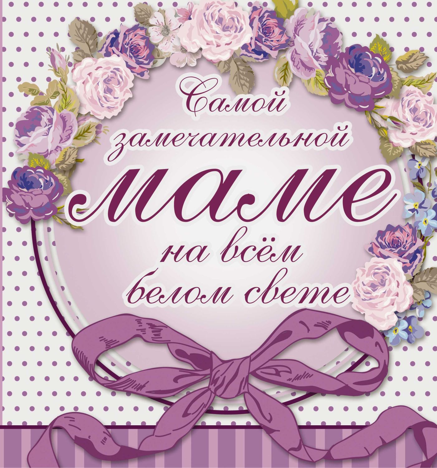 САМОЙ ЗАМЕЧАТЕЛьНОЙ МАМЕ НА ВСЕМ БЕЛОМ СВЕТЕ