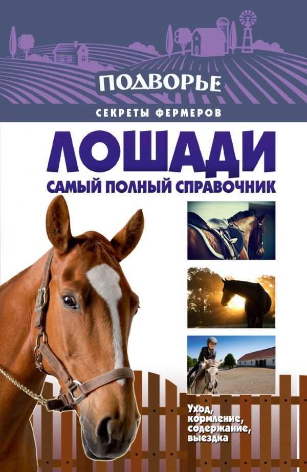 ЛОШАДИ. САМЫЙ ПОЛНЫЙ СПРАВОЧНИК ПО ПРАВИЛьНОМУ УХОДУ, КОРМЛЕНИЮ, СОДЕРЖАНИЮ, ВЫЕЗДКЕ
