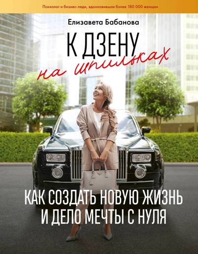 К ДЗЕНУ НА ШПИЛьКАХ. КАК СОЗДАТь НОВУЮ ЖИЗНь И ДЕЛО МЕЧТЫ С НУЛЯ