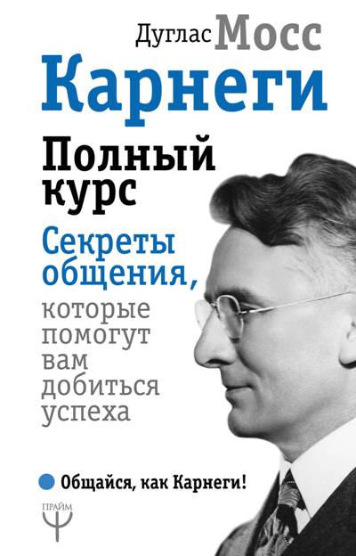 КАРНЕГИ. ПОЛНЫЙ КУРС. СЕКРЕТЫ ОБЩЕНИЯ, КОТОРЫЕ ПОМОГУТ ВАМ ДОБИТьСЯ УСПЕХА