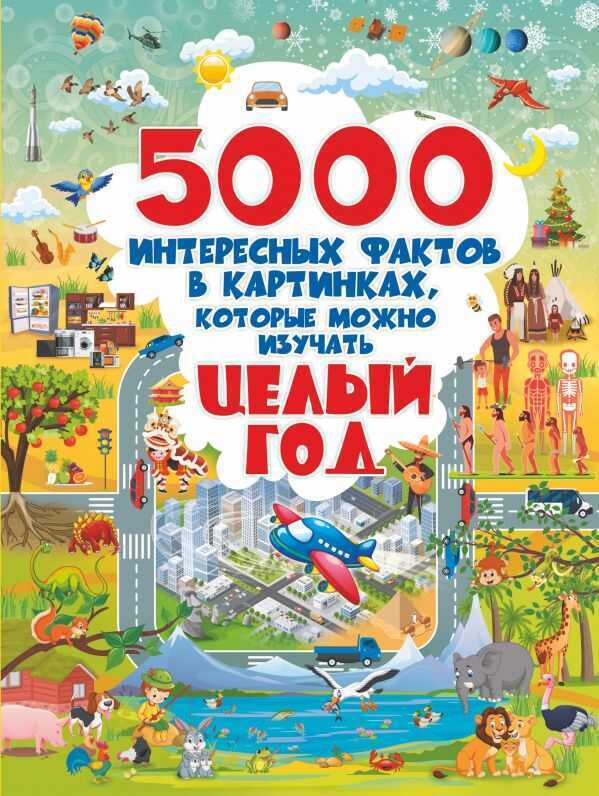 5000 ИНТЕРЕСНЫХ ФАКТОВ В КАРТИНКАХ, КОТОРЫЕ МОЖНО ИЗУЧАТь ЦЕЛЫЙ ГОД