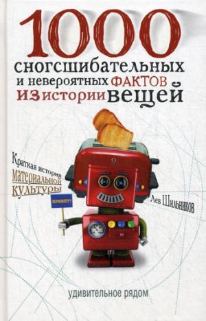 1000 СНОГСШИБАТЕЛьНЫХ И НЕВЕРОЯТНЫХ ФАКТОВ ИЗ ИСТОРИИ ВЕЩЕЙ