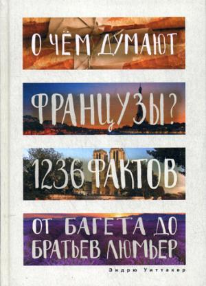О ЧЕМ ДУМАЮТ ФРАНЦУЗЫ? 1236 ФАКТОВ ОТ БАГЕТА ДО БРАТьЕВ ЛЮМьЕР