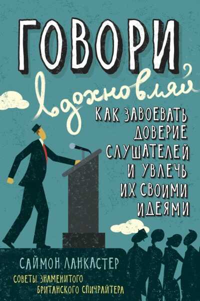 ГОВОРИ, ВДОХНОВЛЯЙ. КАК ЗАВОЕВАТь ДОВЕРИЕ СЛУШАТЕЛЕЙ И УВЛЕЧь ИХ СВОИМИ ИДЕЯМИ