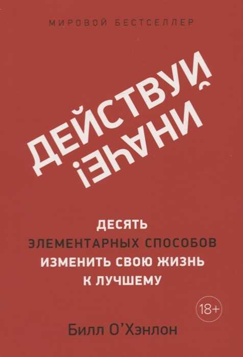 ДЕЙСТВУЙ ИНАЧЕ! ДЕСЯТь ЭЛЕМЕНТАРНЫХ СПОСОБОВ ИЗМЕНИТь СВОЮ ЖИЗНь К ЛУЧШЕМУ