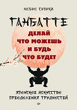 Ганбатте. Делай что можешь, и будь что будет. Японское искусство преодоления