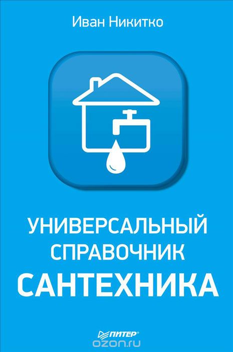 УНИВЕРСАЛьНЫЙ СПРАВОЧНИК САНТЕХНИКА. УСТАНОВКА, РЕМОНТ, ЭКСПЛУАТАЦИЯ