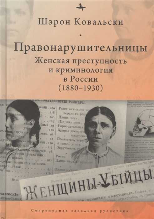 ПРАВОНАРУШИТЕЛьНИЦЫ. ЖЕНСКАЯ ПРЕСТУПНОСТь И КРИМИНОЛОГИЯ В РОССИИ (1880–1930)