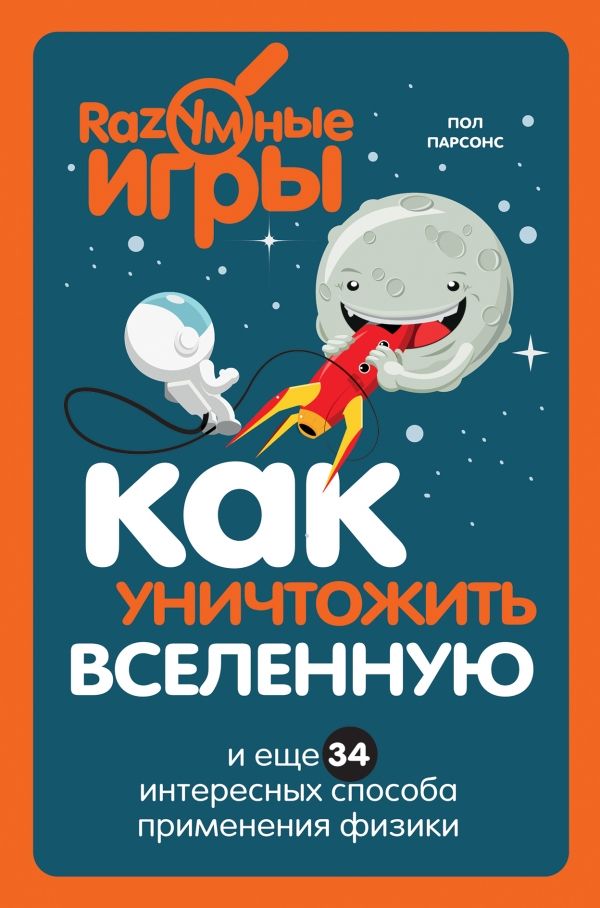 КАК УНИЧТОЖИТь ВСЕЛЕННУЮ И ЕЩЕ 34 ИНТЕРЕСНЫХ СПОСОБА ПРИМЕНЕНИЯ ФИЗИКИ