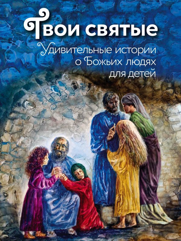 ТВОИ СВЯТЫЕ. УДИВИТЕЛьНЫЕ ИСТОРИИ О БОЖьИХ ЛЮДЯХ