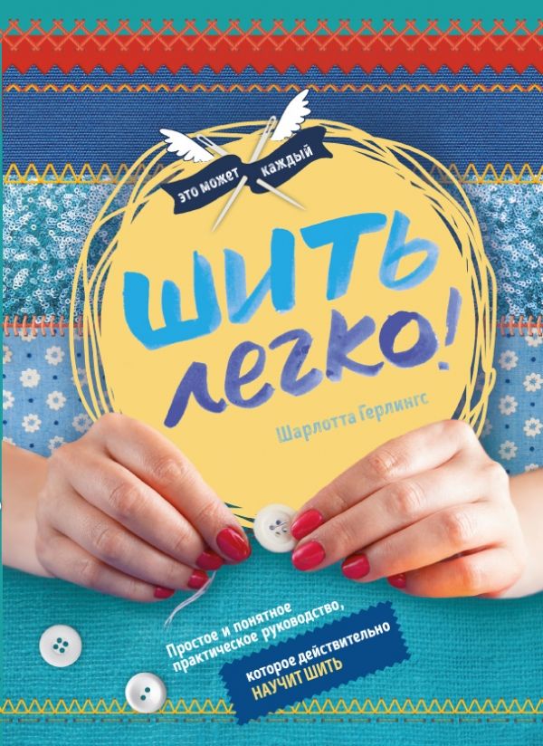 ШИТь ЛЕГКО. ПРОСТОЕ И ПОНЯТНОЕ ПРАКТИЧЕСКОЕ РУКОВОДСТВО, КОТОРОЕ ДЕЙСТВИТЕЛьНО НАУЧИТ ШИТь