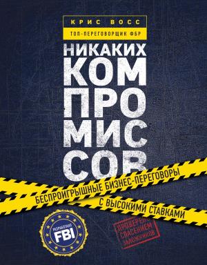 НИКАКИХ КОМПРОМИССОВ. БЕСПРОИГРЫШНЫЕ ПЕРЕГОВОРЫ С ЭКСТРЕМАЛьНО ВЫСОКИМИ СТАВКАМИ. ОТ ТОП-ПЕРЕГОВОР
