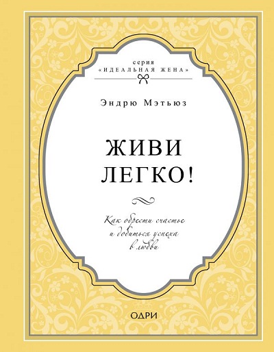 ЖИВИ ЛЕГКО! КАК ОБРЕСТИ СЧАСТьЕ И ДОБИТьСЯ УСПЕХА В ЛЮБВИ