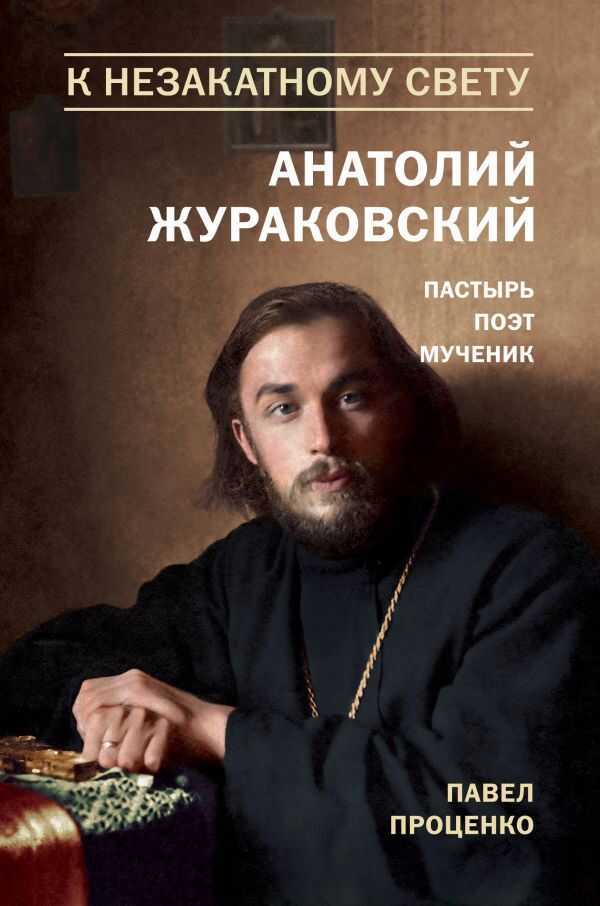 К НЕЗАКАТНОМУ СВЕТУ. АНАТОЛИЙ ЖУРАКОВСКИЙ. ПАСТЫРь, ПОЭТ, МУЧЕНИК — Павел Проценко
