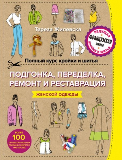 ПОЛНЫЙ КУРС КРОЙКИ И ШИТьЯ. ПОДГОНКА И ПЕРЕДЕЛКА, РЕМОНТ И РЕСТАВРАЦИЯ ЖЕНСКОЙ ОДЕЖДЫ