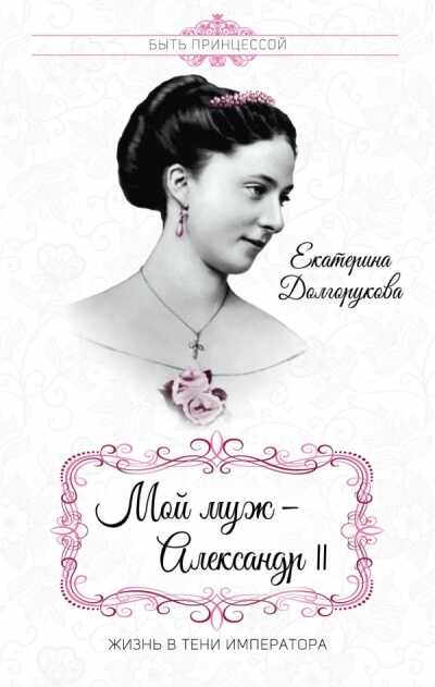 МОЙ МУЖ - АЛЕКСАНДР II. ЖИЗНь В ТЕНИ ИМПЕРАТОРА