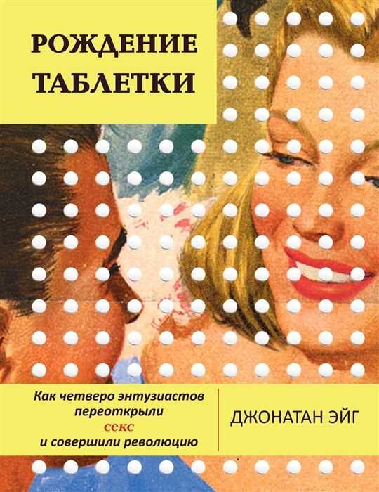 Рождение Таблетки. Как Четверо Энтузиастов Переоткрыли Секс И Совершили Революцию