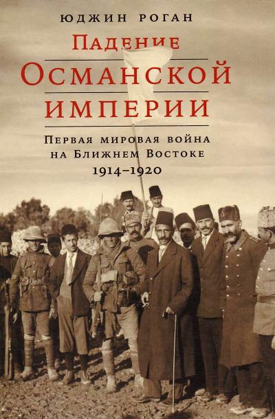 Падение Османской Империи. Первая Мировая Война На Ближнем Востоке, 1914–1920
