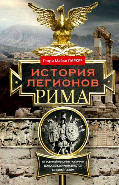 История Легионов Рима. От Военной Реформы Гая Мария До Восхождения На Престол Септим