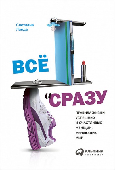 Все И Сразу. Правила Жизни Успешных И Счастливых Женщин, Меняющих Мир