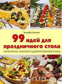 99 Идей Для Праздничного Стола. Аппетитные Закуски И Декорирование Блюд