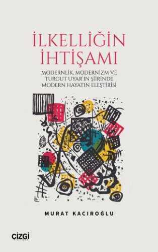 İlkelliğin İhtişamı  Modernlik, Modernizm ve Turgut Uyar'in Şiirinde Modern Hayatin Eleştirisi — Murat Kacıroğlu