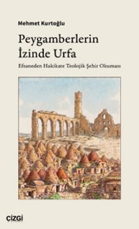 Peygamberlerin İzinde Urfa  Efsaneden Hakikate Teolojik Şehir Okuması