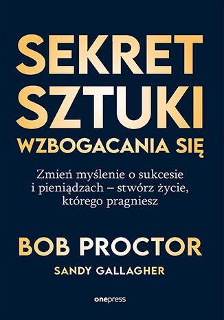 Sekret sztuki wzbogacania się. Zmień myślenie o sukcesie i pieniądzach - stwórz życie, którego pragn