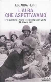 L' alba che aspettavamo. Vita quotidiana a Milano nei giorni di piazzale Loreto 23-30 aprile 1945