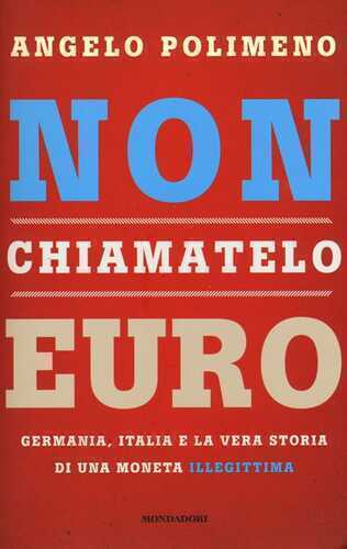 Non chiamatelo euro. Germania, Italia e la vera storia di una moneta illegittima