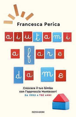 Aiutami a fare da me. Crescere il tuo bimbo con l'approccio Montessori. Da zero a tre anni