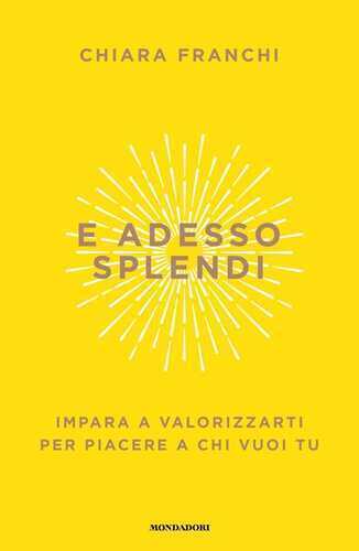 E adesso splendi. Impara a valorizzarti per piacere a chi vuoi tu