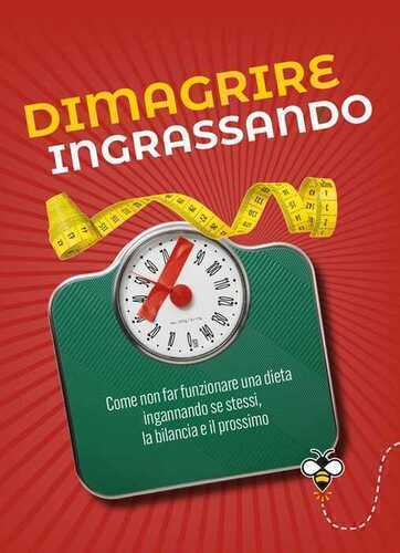 Dimagrire ingrassando. Come non far funzionare una dieta ingannando se stessi, la bilancia e il prossimo