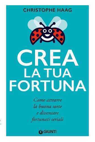 Crea la tua fortuna. Come attrarre la buona sorte e diventare fortunati seriali
