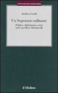 Un segretario militante. Politica, diplomazia e armi nel cancelliere Machiavelli