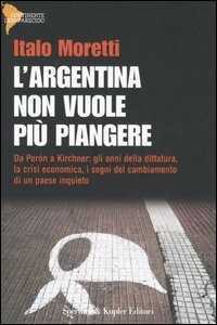 L' Argentina non vuole più piangere. Da Perón a Kirchner: gli anni della dittatura, la crisi economica, i segni del cambiamento di un paese inquieto