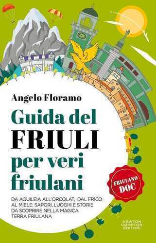 Guida del Friuli per veri friulani. Da Aquileia all'Orcolat, dal frico al miele: sapori, luoghi e storie da scoprire nella magica terra friulana