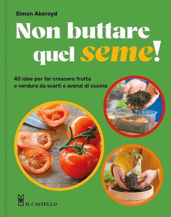 Non buttare quel seme! 40 idee per far crescere frutta e verdura da scarti e avanzi di cucina. Ediz. a colori