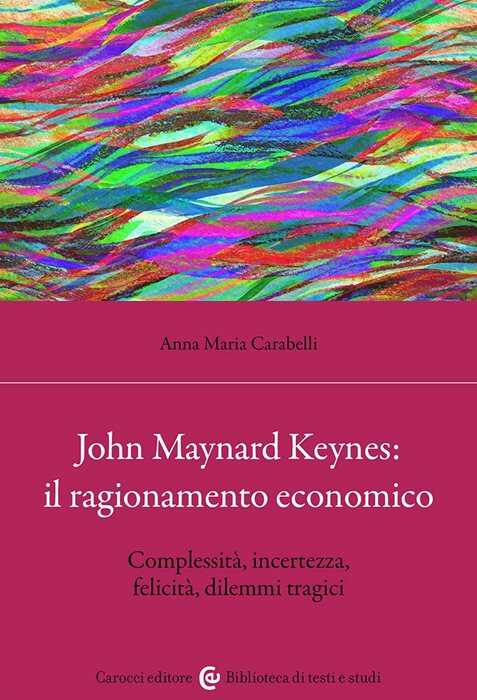 John Maynard Keynes: il ragionamento economico. Complessità, incertezza, felicità, dilemmi tragici