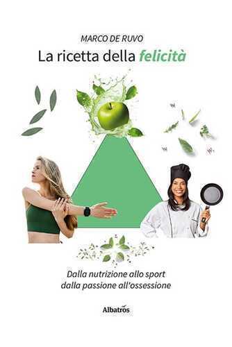La ricetta della felicità. Dalla nutrizione allo sport. Dalla passione all'ossessione