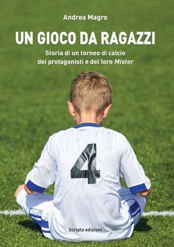 Un gioco da ragazzi. Storia di un torneo di calcio, dei protagonisti e del loro Mister